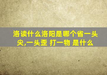 洛读什么洛阳是哪个省一头尖,一头歪 打一物 是什么